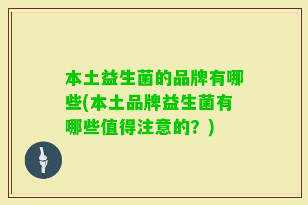 本土益生菌的品牌有哪些(本土品牌益生菌有哪些值得注意的?) 本土益生菌的品牌有哪些(本土品牌益生菌有哪些值得注意的?)