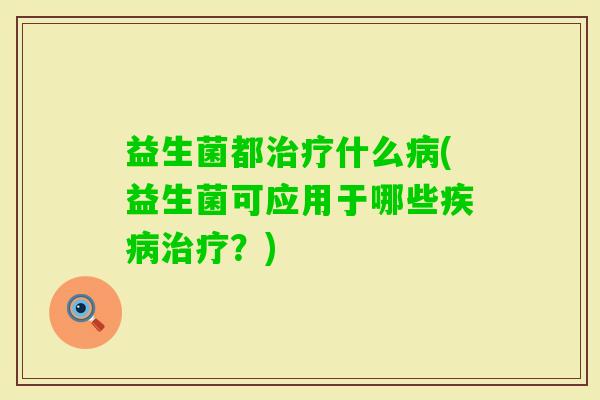 益生菌都什么(益生菌可应用于哪些?) 益生菌都什么(益生菌可应用于哪些?)