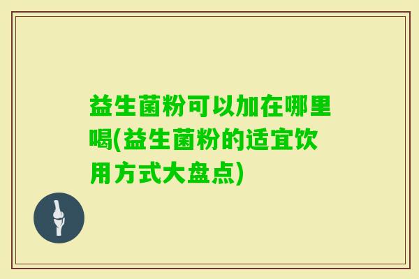 益生菌粉可以加在哪里喝(益生菌粉的适宜饮用方式大盘点) 益生菌粉可以加在哪里喝(益生菌粉的适宜饮用方式大盘点)