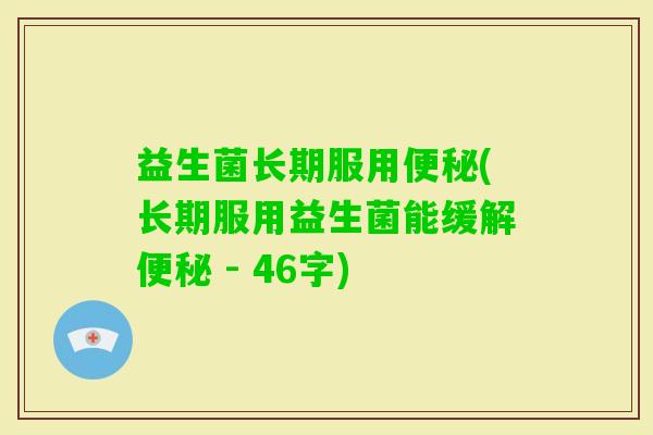 益生菌长期服用(长期服用益生菌能缓解 - 46字) 益生菌长期服用(长期服用益生菌能缓解 - 46字)