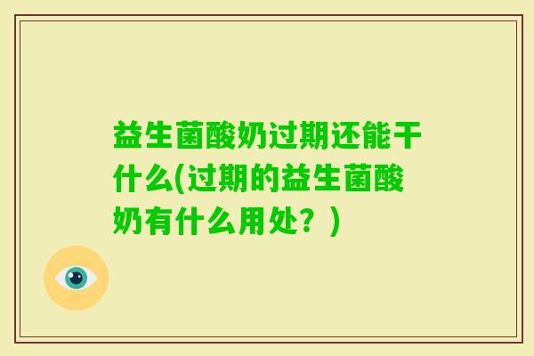 益生菌酸奶过期还能干什么(过期的益生菌酸奶有什么用处?) 益生菌酸奶过期还能干什么(过期的益生菌酸奶有什么用处?)