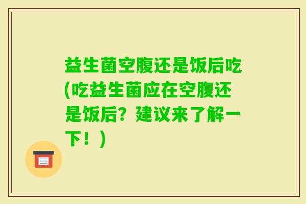 益生菌空腹还是饭后吃(吃益生菌应在空腹还是饭后?建议来了解一下!) 益生菌空腹还是饭后吃(吃益生菌应在空腹还是饭后?建议来了解一下!)