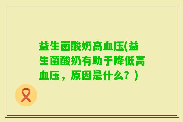 益生菌酸奶高(益生菌酸奶有助于降低高,原因是什么?) 益生菌酸奶高(益生菌酸奶有助于降低高,原因是什么?)