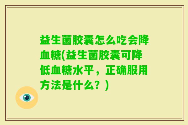 益生菌胶囊怎么吃会降(益生菌胶囊可降低水平,正确服用方法是什么?) 益生菌胶囊怎么吃会降(益生菌胶囊可降低水平,正确服用方法是什么?)