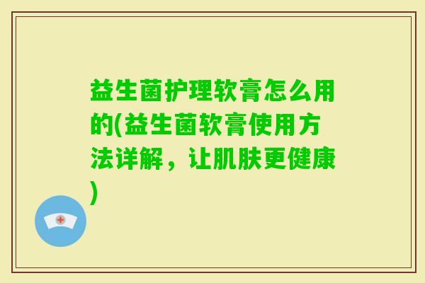 益生菌护理软膏怎么用的(益生菌软膏使用方法详解,让更健康) 益生菌护理软膏怎么用的(益生菌软膏使用方法详解,让更健康)