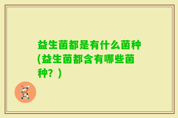 益生菌都是有什么菌种(益生菌都含有哪些菌种?) 益生菌都是有什么菌种(益生菌都含有哪些菌种?)