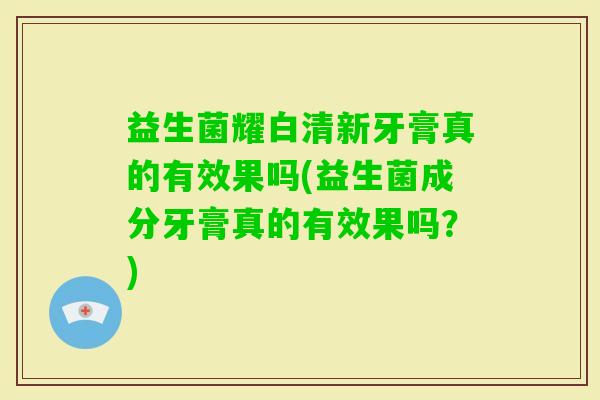 益生菌耀白清新牙膏真的有效果吗(益生菌成分牙膏真的有效果吗？)
