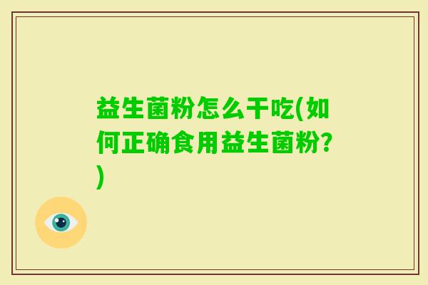 益生菌粉怎么干吃(如何正确食用益生菌粉?) 益生菌粉怎么干吃(如何正确食用益生菌粉?)