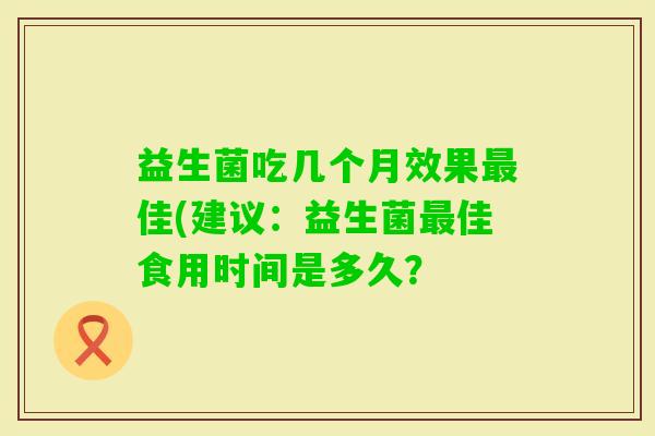 益生菌吃几个月效果佳(建议:益生菌佳食用时间是多久? 益生菌吃几个月效果佳(建议:益生菌佳食用时间是多久?