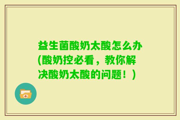 益生菌酸奶太酸怎么办(酸奶控必看，教你解决酸奶太酸的问题！)