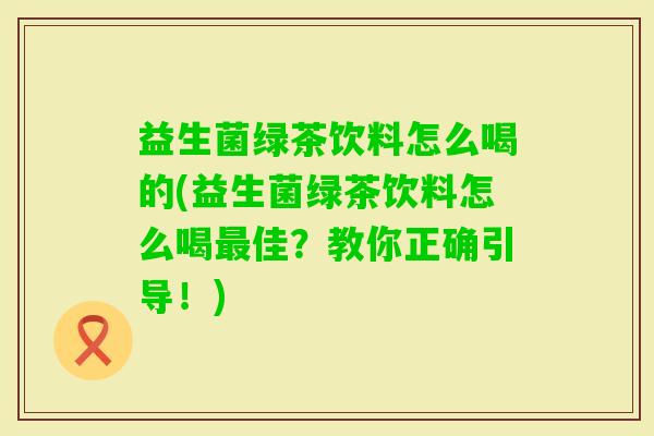 益生菌绿茶饮料怎么喝的(益生菌绿茶饮料怎么喝佳?教你正确引导!) 益生菌绿茶饮料怎么喝的(益生菌绿茶饮料怎么喝佳?教你正确引导!)