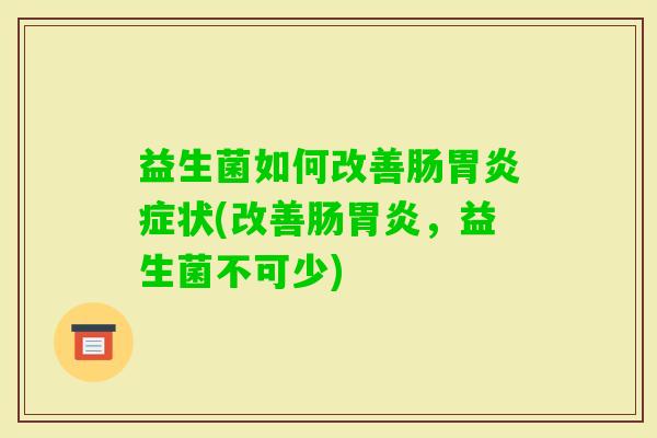 益生菌如何改善肠症状(改善肠,益生菌不可少) 益生菌如何改善肠症状(改善肠,益生菌不可少)