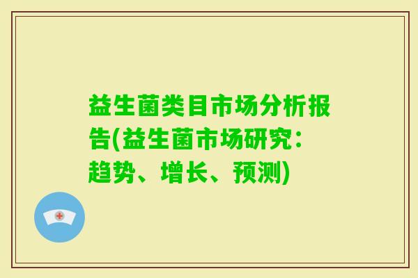 益生菌类目市场分析报告(益生菌市场研究:趋势、增长、预测) 益生菌类目市场分析报告(益生菌市场研究:趋势、增长、预测)