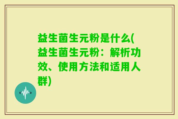 益生菌生元粉是什么(益生菌生元粉：解析功效、使用方法和适用人群)