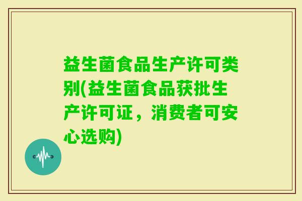益生菌食品生产许可类别(益生菌食品获批生产许可证,消费者可安心选购) 益生菌食品生产许可类别(益生菌食品获批生产许可证,消费者可安心选购)
