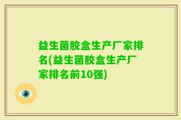 益生菌胶盒生产厂家排名(益生菌胶盒生产厂家排名前10强)