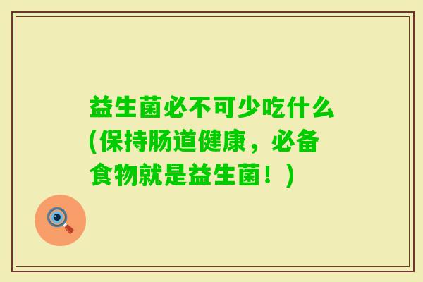 益生菌必不可少吃什么(保持肠道健康,必备食物就是益生菌!) 益生菌必不可少吃什么(保持肠道健康,必备食物就是益生菌!)