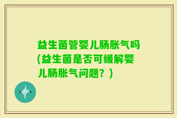 益生菌管婴儿肠吗(益生菌是否可缓解婴儿肠问题?) 益生菌管婴儿肠吗(益生菌是否可缓解婴儿肠问题?)