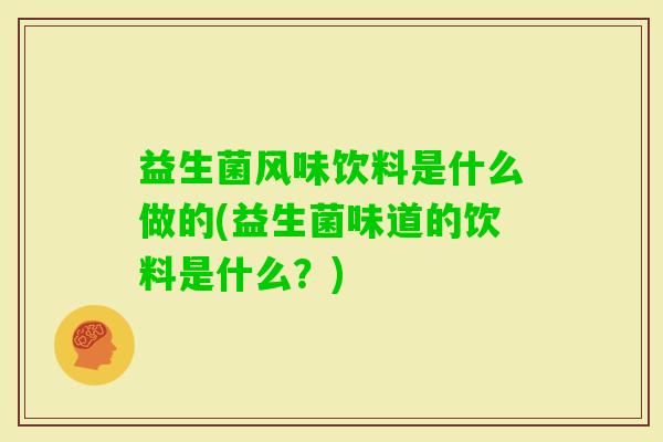 益生菌风味饮料是什么做的(益生菌味道的饮料是什么?) 益生菌风味饮料是什么做的(益生菌味道的饮料是什么?)