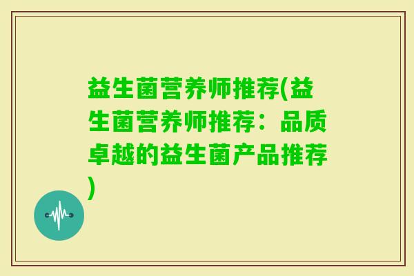 益生菌营养师推荐(益生菌营养师推荐:品质卓越的益生菌产品推荐) 益生菌营养师推荐(益生菌营养师推荐:品质卓越的益生菌产品推荐)