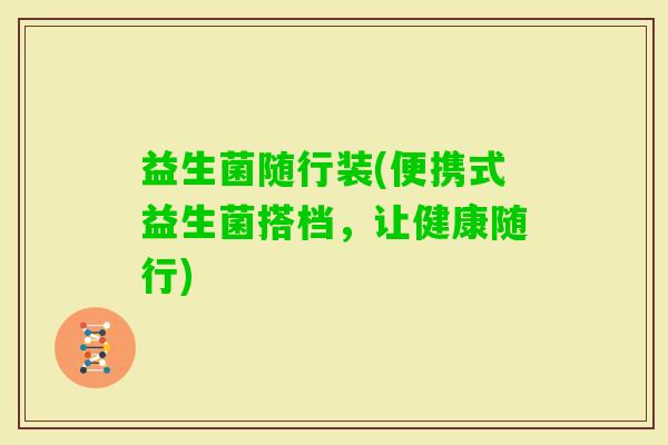 益生菌随行装(便携式益生菌搭档,让健康随行) 益生菌随行装(便携式益生菌搭档,让健康随行)