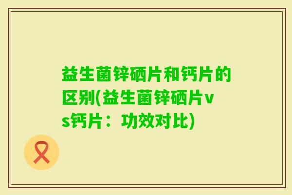 益生菌锌硒片和钙片的区别(益生菌锌硒片vs钙片:功效对比) 益生菌锌硒片和钙片的区别(益生菌锌硒片vs钙片:功效对比)