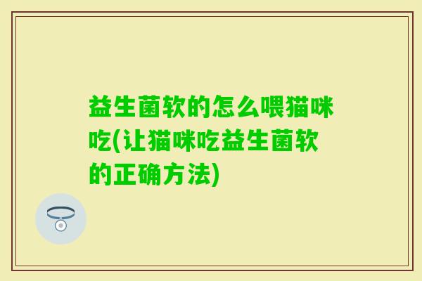 益生菌软的怎么喂猫咪吃(让猫咪吃益生菌软的正确方法)