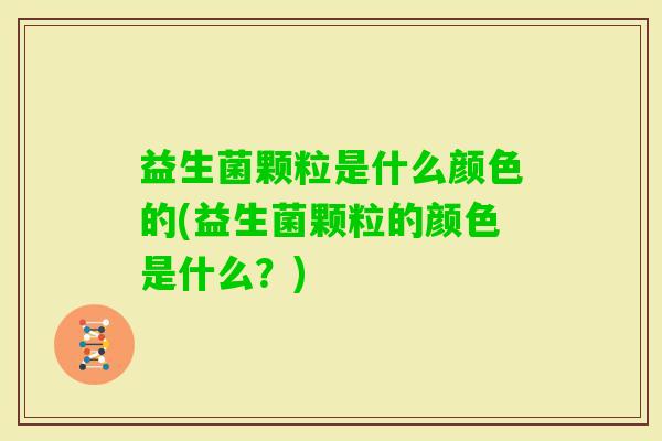 益生菌颗粒是什么颜色的(益生菌颗粒的颜色是什么?) 益生菌颗粒是什么颜色的(益生菌颗粒的颜色是什么?)