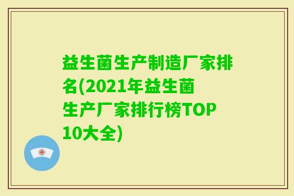 益生菌生产制造厂家排名(2021年益生菌生产厂家排行榜TOP10大全)