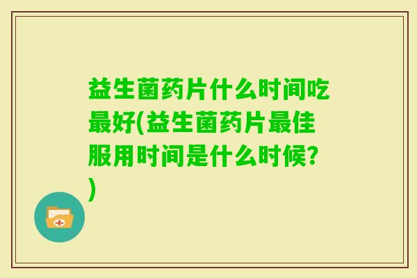 益生菌药片什么时间吃好(益生菌药片佳服用时间是什么时候？)