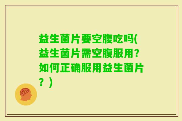 益生菌片要空腹吃吗(益生菌片需空腹服用？如何正确服用益生菌片？)