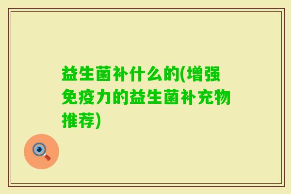 益生菌补什么的(增强力的益生菌补充物推荐)