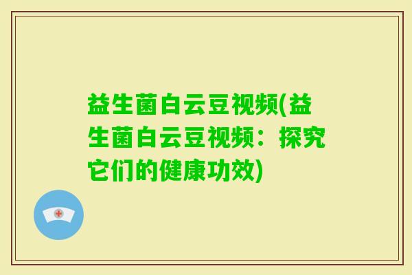 益生菌白云豆视频(益生菌白云豆视频：探究它们的健康功效)