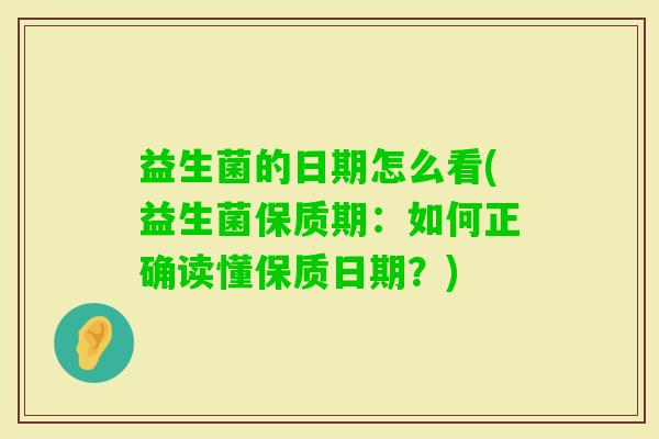 益生菌的日期怎么看(益生菌保质期:如何正确读懂保质日期?) 益生菌的日期怎么看(益生菌保质期:如何正确读懂保质日期?)