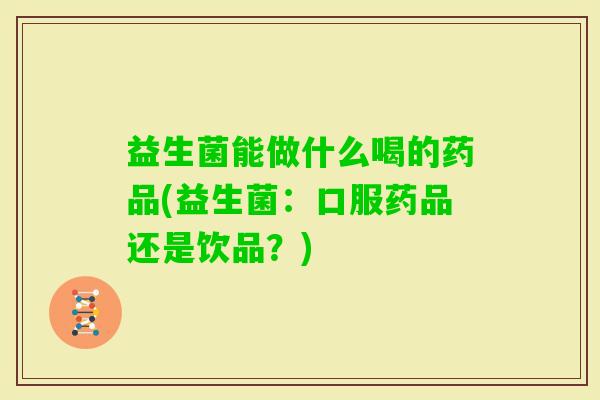 益生菌能做什么喝的药品(益生菌:口服药品还是饮品?) 益生菌能做什么喝的药品(益生菌:口服药品还是饮品?)