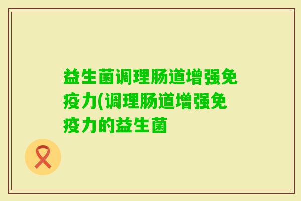 益生菌调理肠道增强力(调理肠道增强力的益生菌 益生菌调理肠道增强力(调理肠道增强力的益生菌