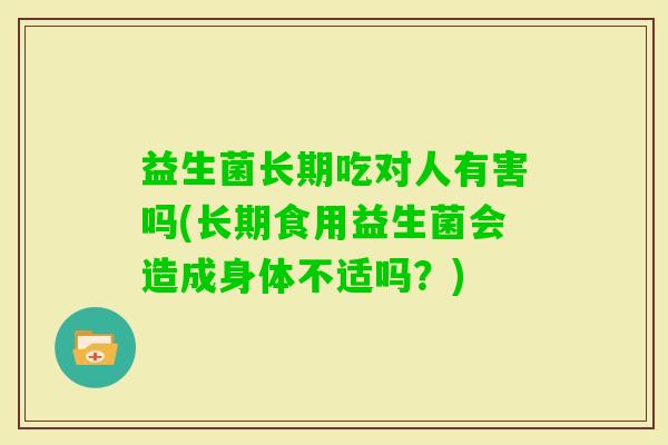 益生菌长期吃对人有害吗(长期食用益生菌会造成身体不适吗？)
