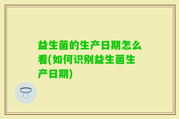 益生菌的生产日期怎么看(如何识别益生菌生产日期)