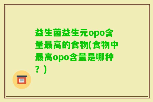 益生菌益生元opo含量高的食物(食物中高opo含量是哪种?) 益生菌益生元opo含量高的食物(食物中高opo含量是哪种?)