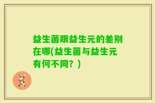 益生菌跟益生元的差别在哪(益生菌与益生元有何不同？)
