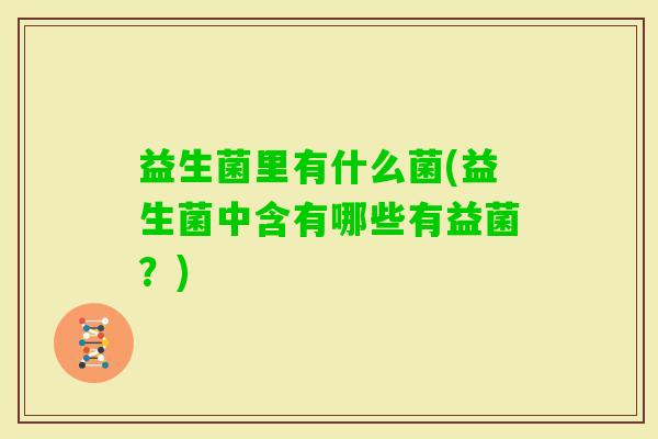 益生菌里有什么菌(益生菌中含有哪些有益菌？)