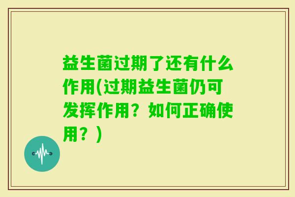 益生菌过期了还有什么作用(过期益生菌仍可发挥作用？如何正确使用？)