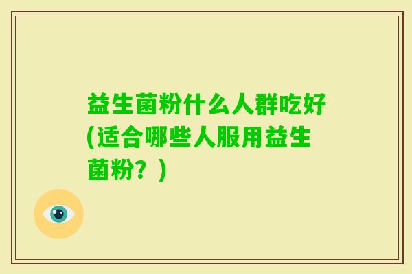 益生菌粉什么人群吃好(适合哪些人服用益生菌粉？)