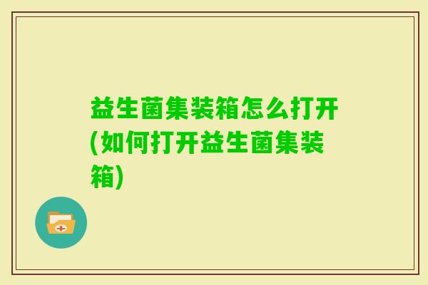 益生菌集装箱怎么打开(如何打开益生菌集装箱)