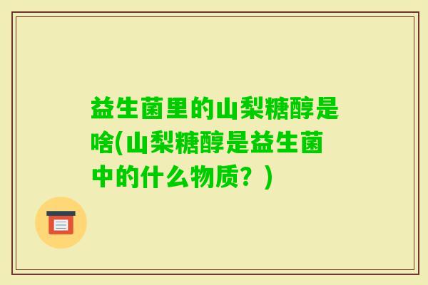 益生菌里的山梨糖醇是啥(山梨糖醇是益生菌中的什么物质？)