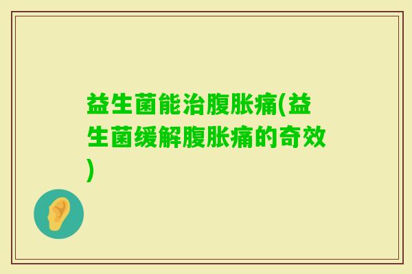 益生菌能痛(益生菌缓解痛的奇效) 益生菌能痛(益生菌缓解痛的奇效)