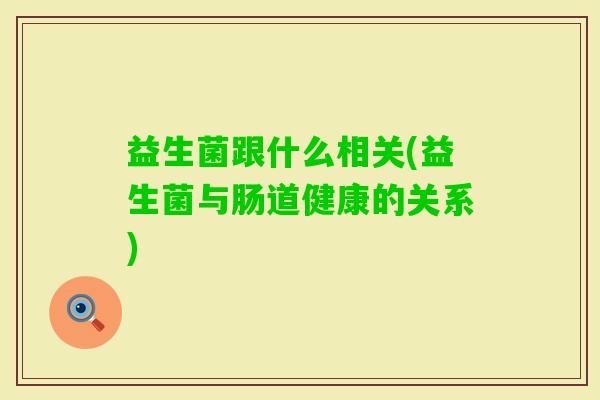 益生菌跟什么相关(益生菌与肠道健康的关系) 益生菌跟什么相关(益生菌与肠道健康的关系)