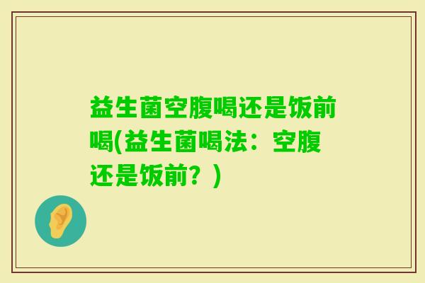 益生菌空腹喝还是饭前喝(益生菌喝法：空腹还是饭前？)