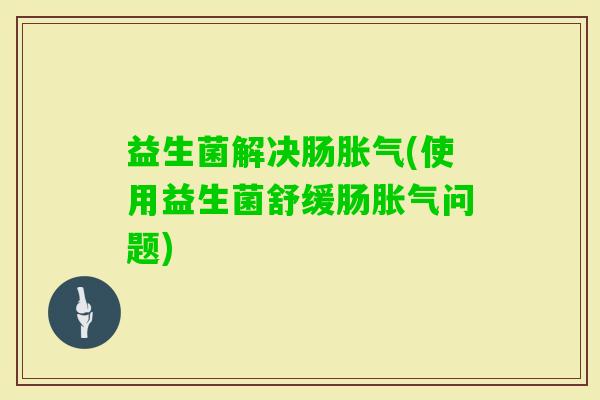 益生菌解决肠(使用益生菌舒缓肠问题) 益生菌解决肠(使用益生菌舒缓肠问题)