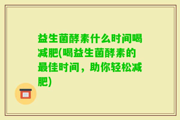 益生菌酵素什么时间喝(喝益生菌酵素的佳时间,助你轻松) 益生菌酵素什么时间喝(喝益生菌酵素的佳时间,助你轻松)